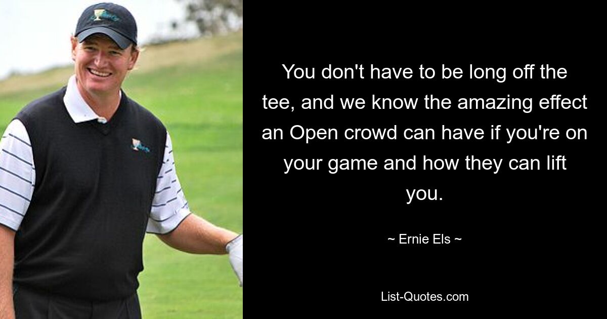 You don't have to be long off the tee, and we know the amazing effect an Open crowd can have if you're on your game and how they can lift you. — © Ernie Els