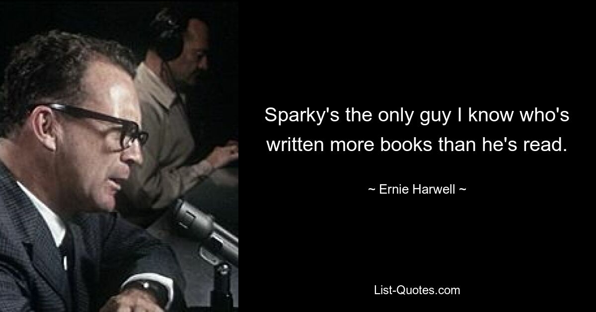 Sparky's the only guy I know who's written more books than he's read. — © Ernie Harwell