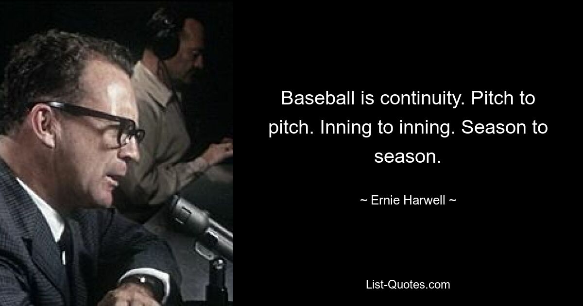 Baseball is continuity. Pitch to pitch. Inning to inning. Season to season. — © Ernie Harwell