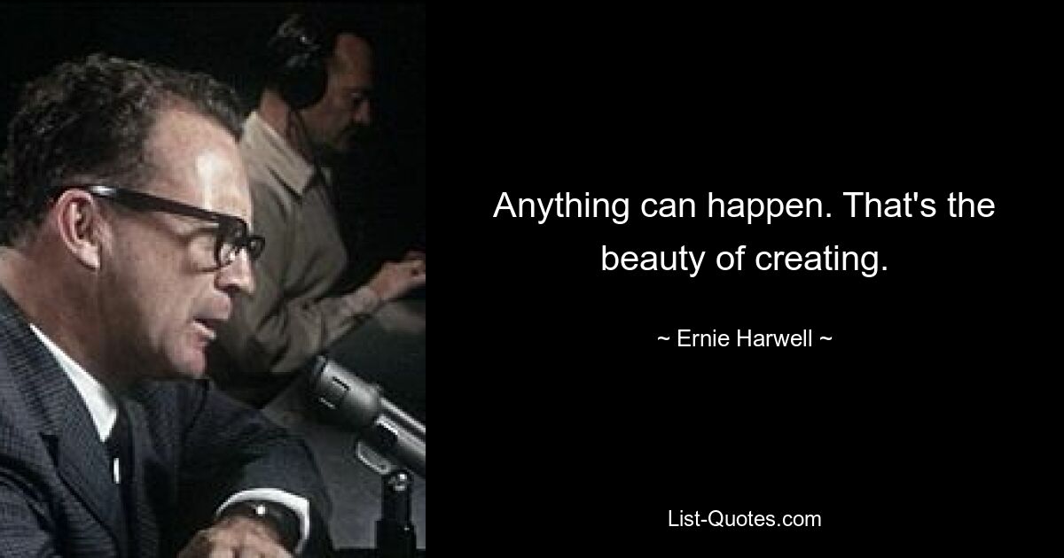 Anything can happen. That's the beauty of creating. — © Ernie Harwell