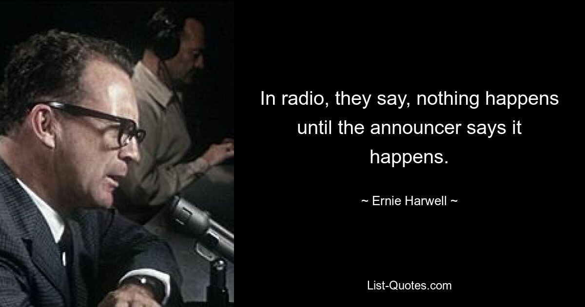 In radio, they say, nothing happens until the announcer says it happens. — © Ernie Harwell