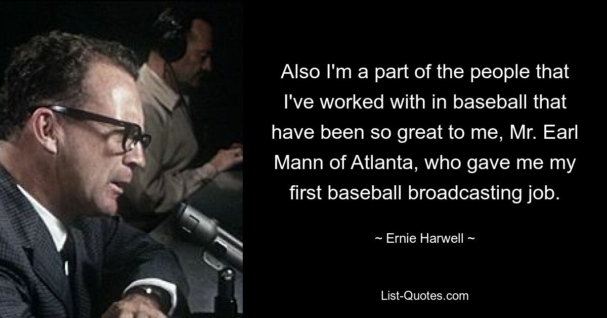 Also I'm a part of the people that I've worked with in baseball that have been so great to me, Mr. Earl Mann of Atlanta, who gave me my first baseball broadcasting job. — © Ernie Harwell