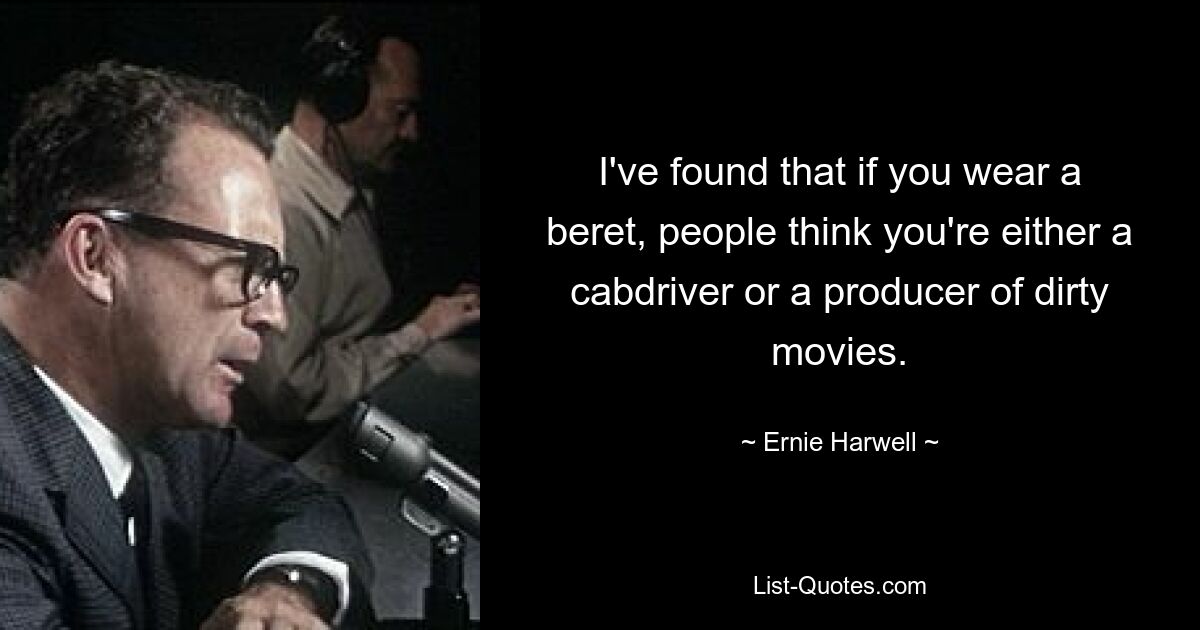 I've found that if you wear a beret, people think you're either a cabdriver or a producer of dirty movies. — © Ernie Harwell