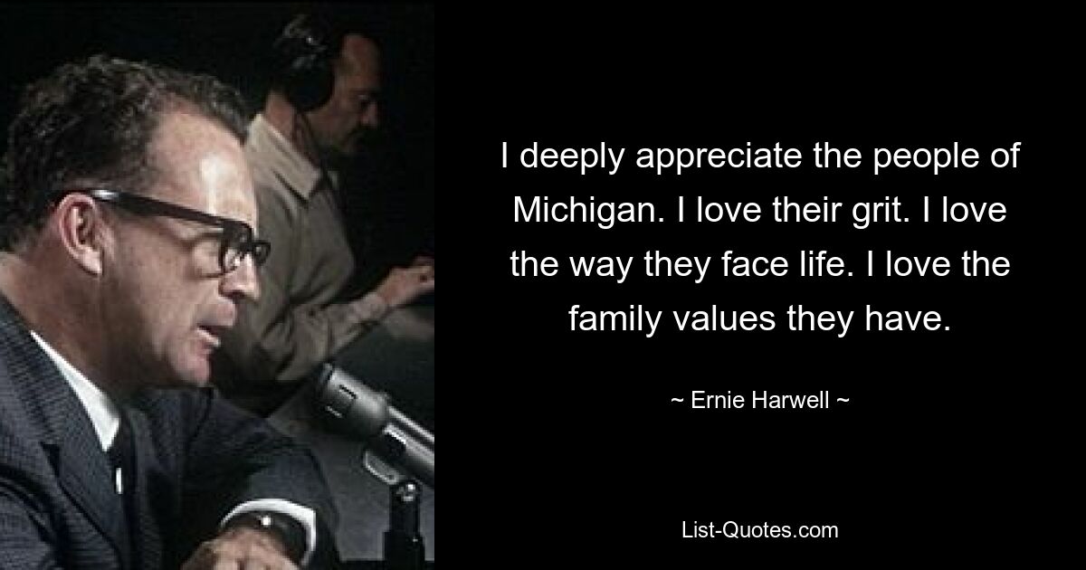 I deeply appreciate the people of Michigan. I love their grit. I love the way they face life. I love the family values they have. — © Ernie Harwell