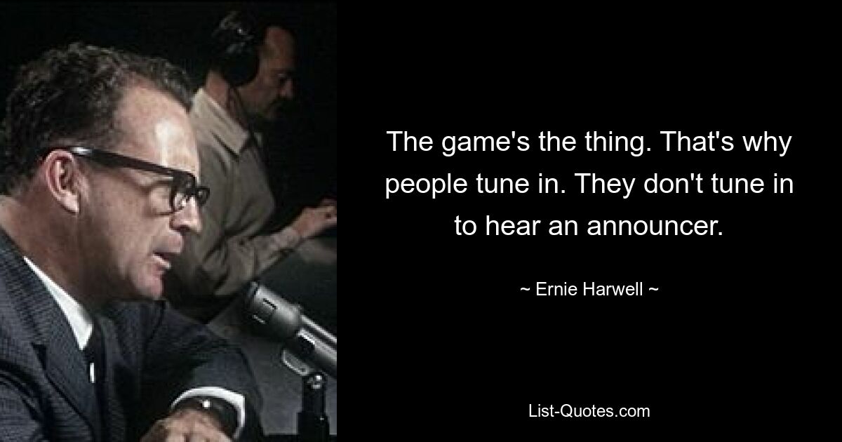 The game's the thing. That's why people tune in. They don't tune in to hear an announcer. — © Ernie Harwell