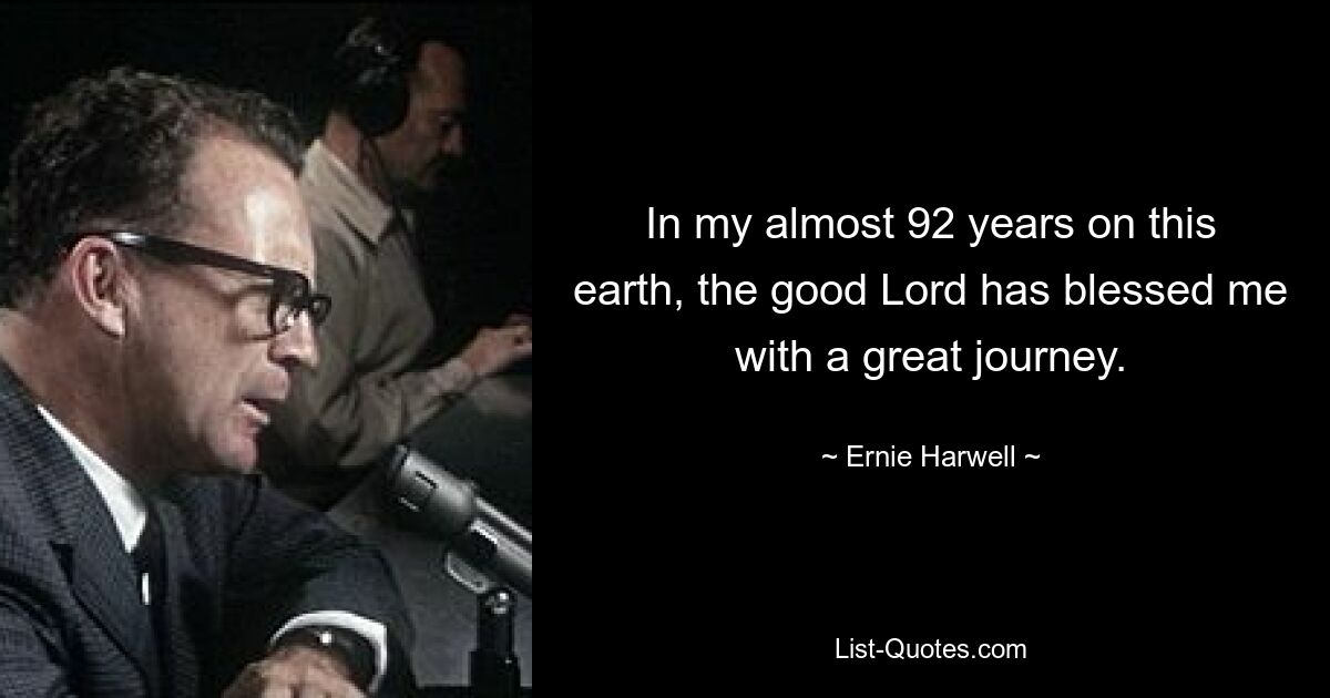 In my almost 92 years on this earth, the good Lord has blessed me with a great journey. — © Ernie Harwell