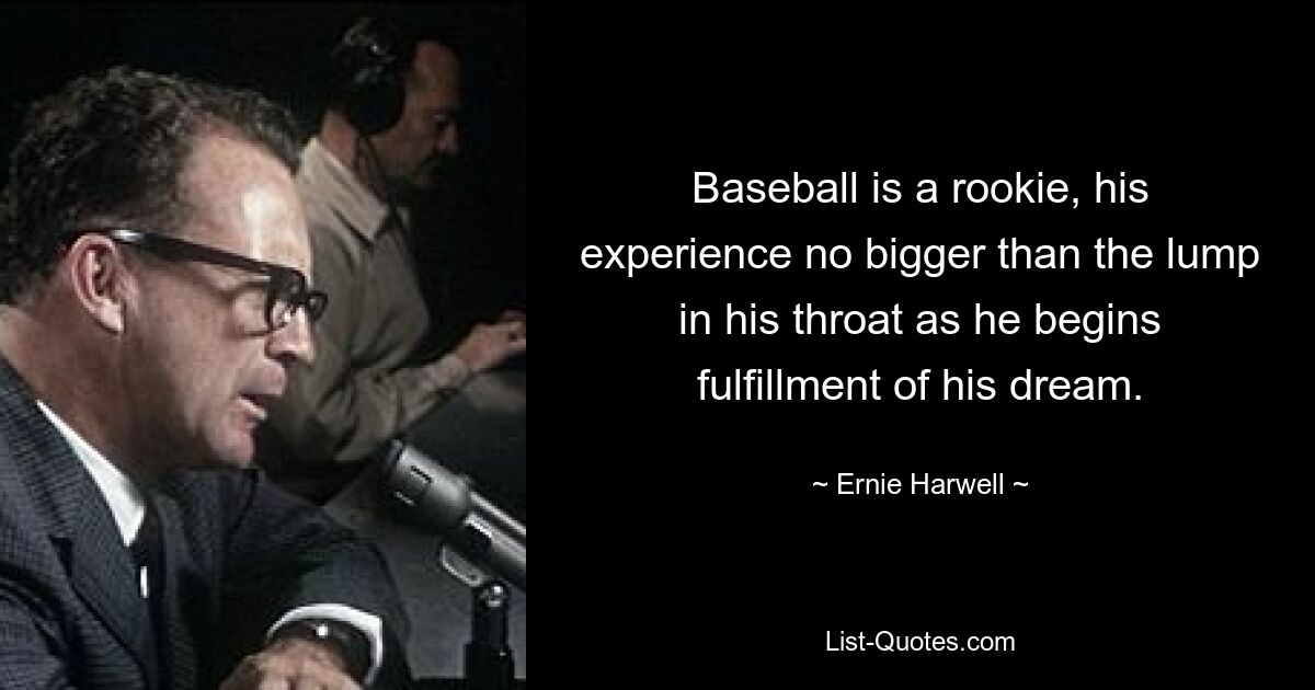 Baseball is a rookie, his experience no bigger than the lump in his throat as he begins fulfillment of his dream. — © Ernie Harwell