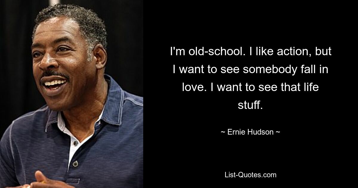 I'm old-school. I like action, but I want to see somebody fall in love. I want to see that life stuff. — © Ernie Hudson