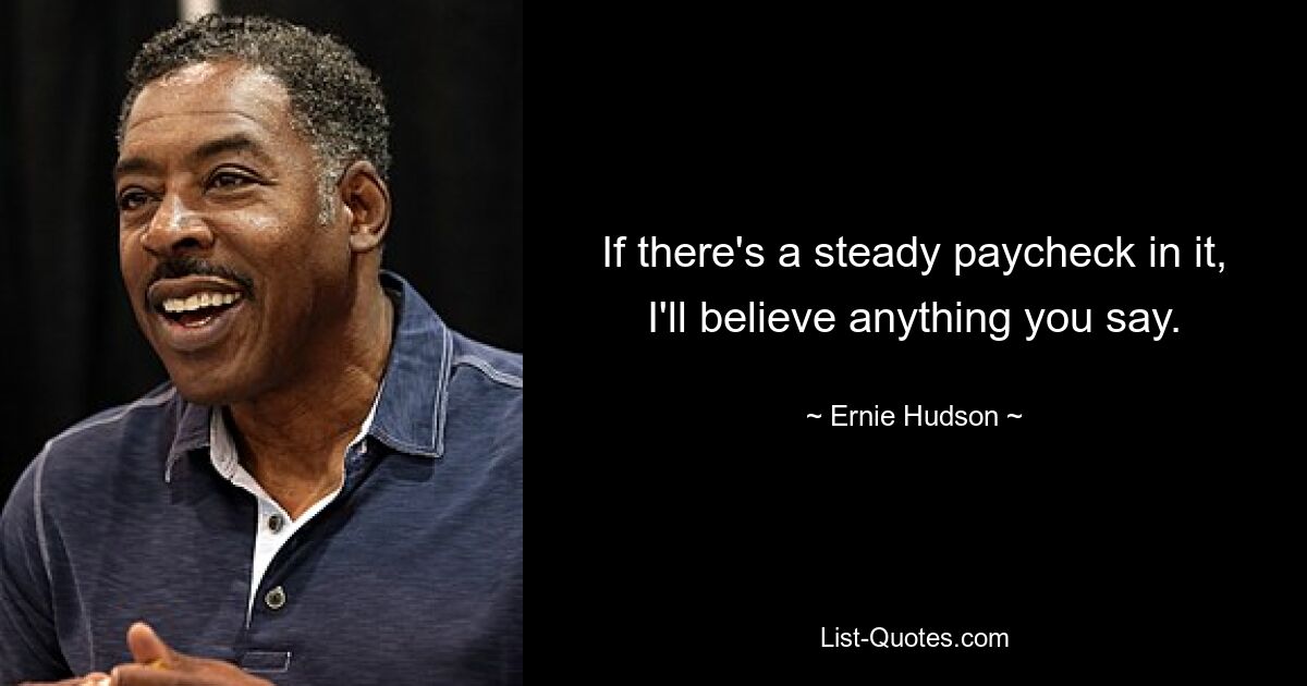 If there's a steady paycheck in it, I'll believe anything you say. — © Ernie Hudson