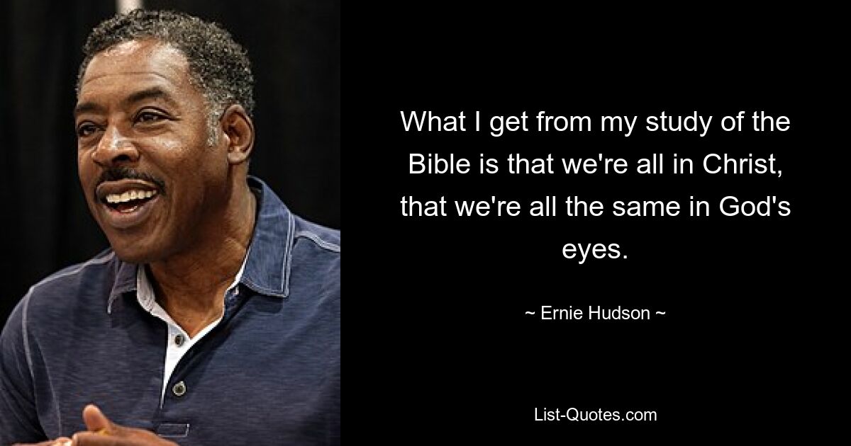 What I get from my study of the Bible is that we're all in Christ, that we're all the same in God's eyes. — © Ernie Hudson