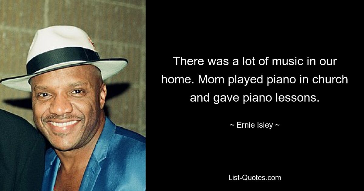 There was a lot of music in our home. Mom played piano in church and gave piano lessons. — © Ernie Isley