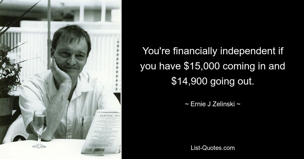 You're financially independent if you have $15,000 coming in and $14,900 going out. — © Ernie J Zelinski