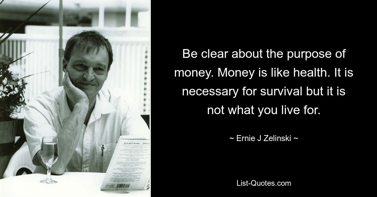 Be clear about the purpose of money. Money is like health. It is necessary for survival but it is not what you live for. — © Ernie J Zelinski