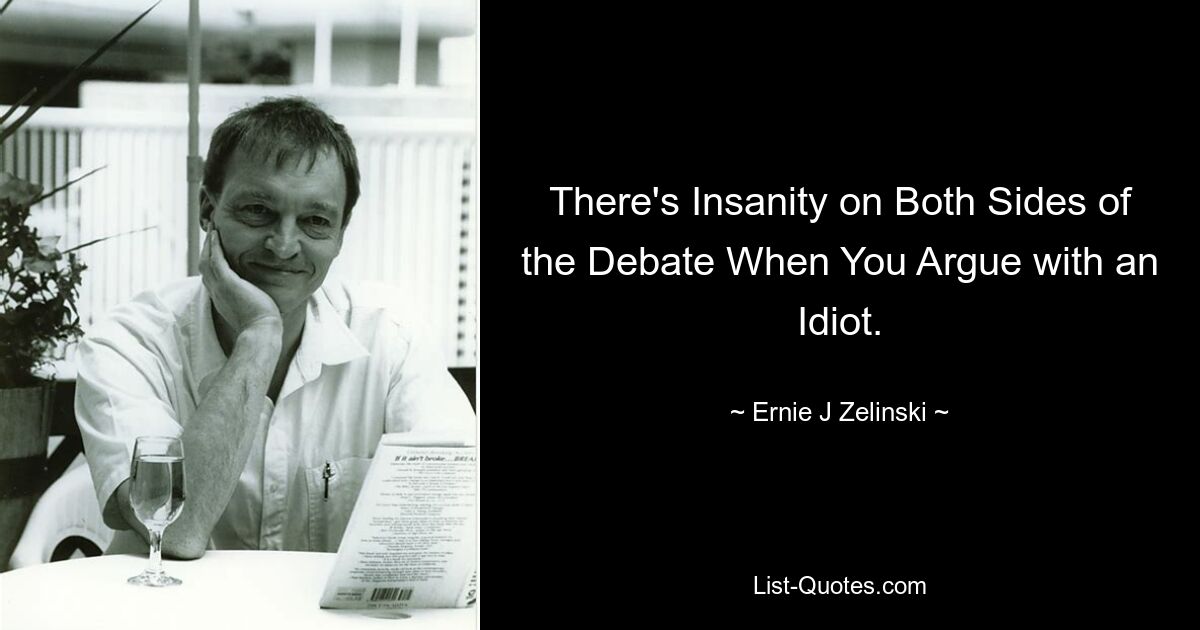 There's Insanity on Both Sides of the Debate When You Argue with an Idiot. — © Ernie J Zelinski