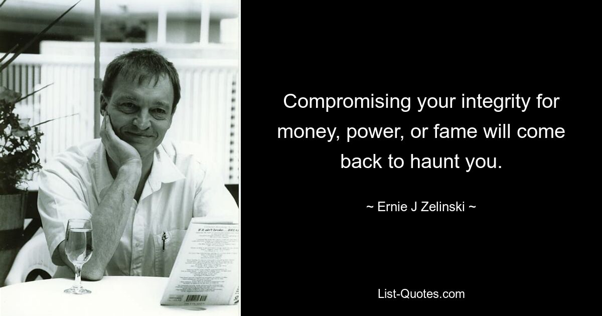 Compromising your integrity for money, power, or fame will come back to haunt you. — © Ernie J Zelinski