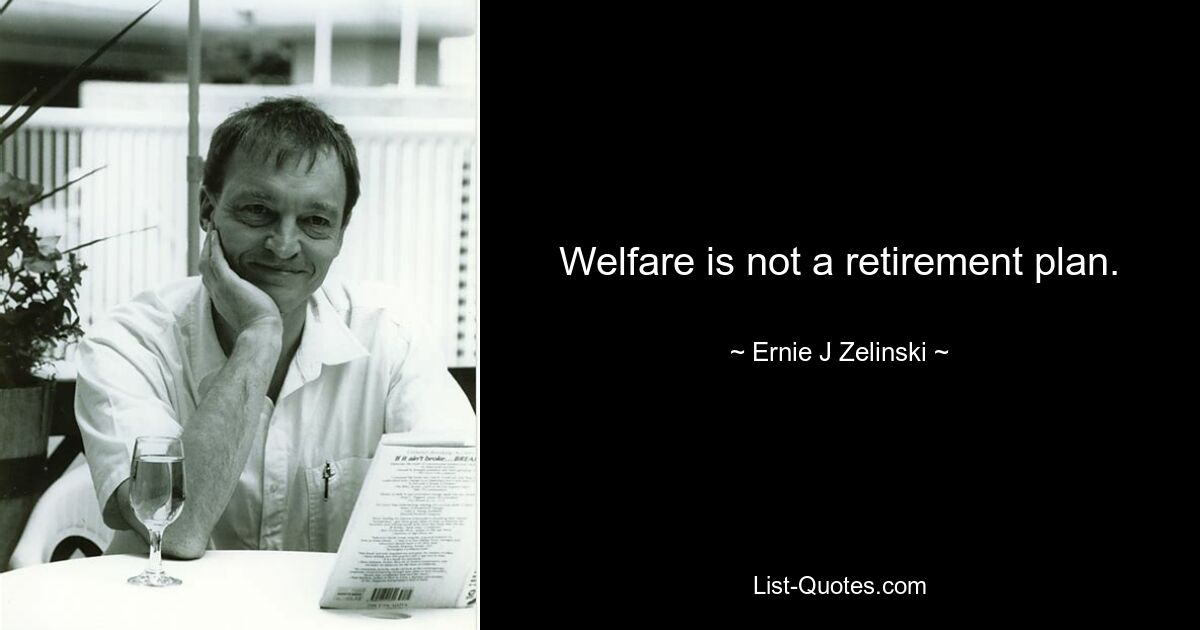 Welfare is not a retirement plan. — © Ernie J Zelinski