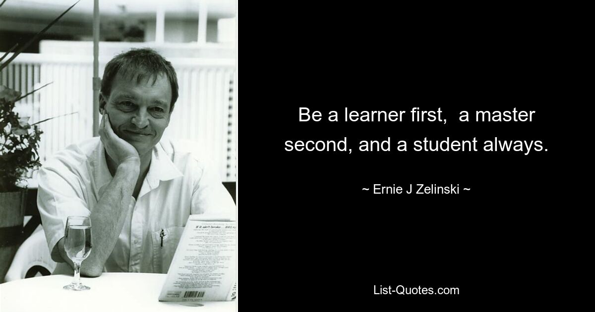 Be a learner first,  a master second, and a student always. — © Ernie J Zelinski