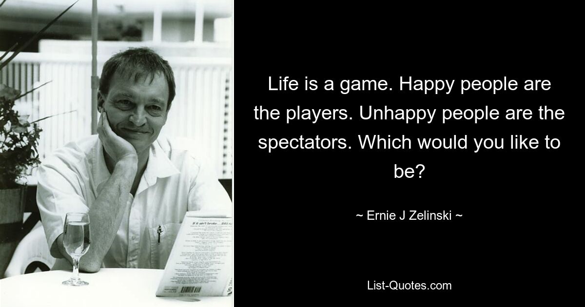 Life is a game. Happy people are the players. Unhappy people are the spectators. Which would you like to be? — © Ernie J Zelinski