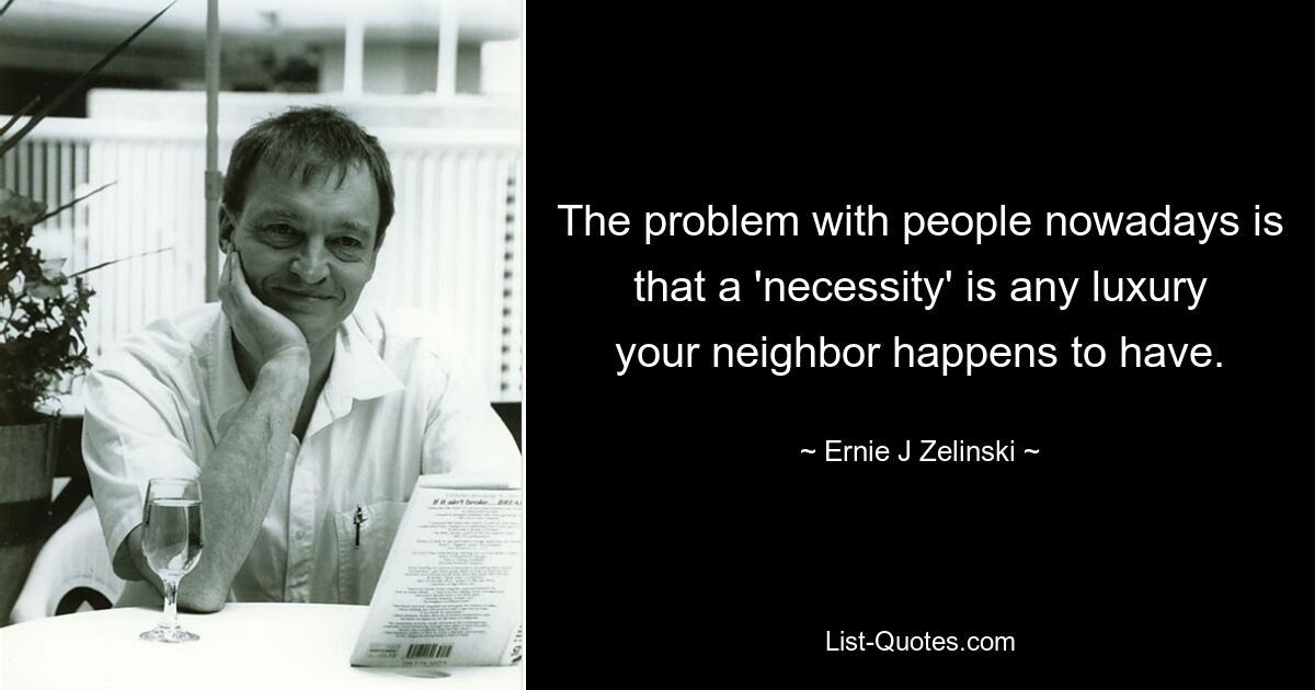 The problem with people nowadays is that a 'necessity' is any luxury your neighbor happens to have. — © Ernie J Zelinski