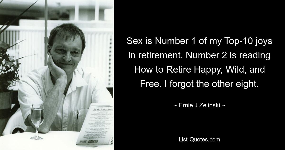 Sex is Number 1 of my Top-10 joys in retirement. Number 2 is reading How to Retire Happy, Wild, and Free. I forgot the other eight. — © Ernie J Zelinski