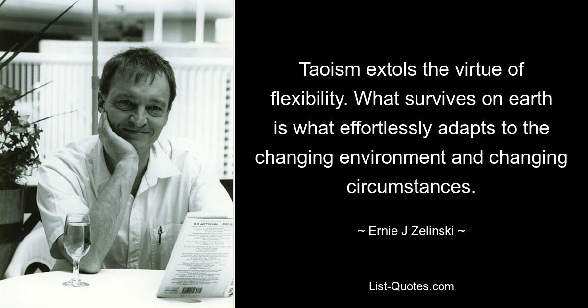 Taoism extols the virtue of flexibility. What survives on earth is what effortlessly adapts to the changing environment and changing circumstances. — © Ernie J Zelinski