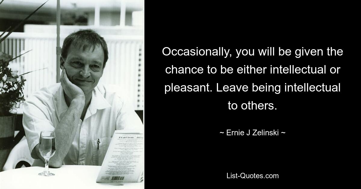 Occasionally, you will be given the chance to be either intellectual or pleasant. Leave being intellectual to others. — © Ernie J Zelinski