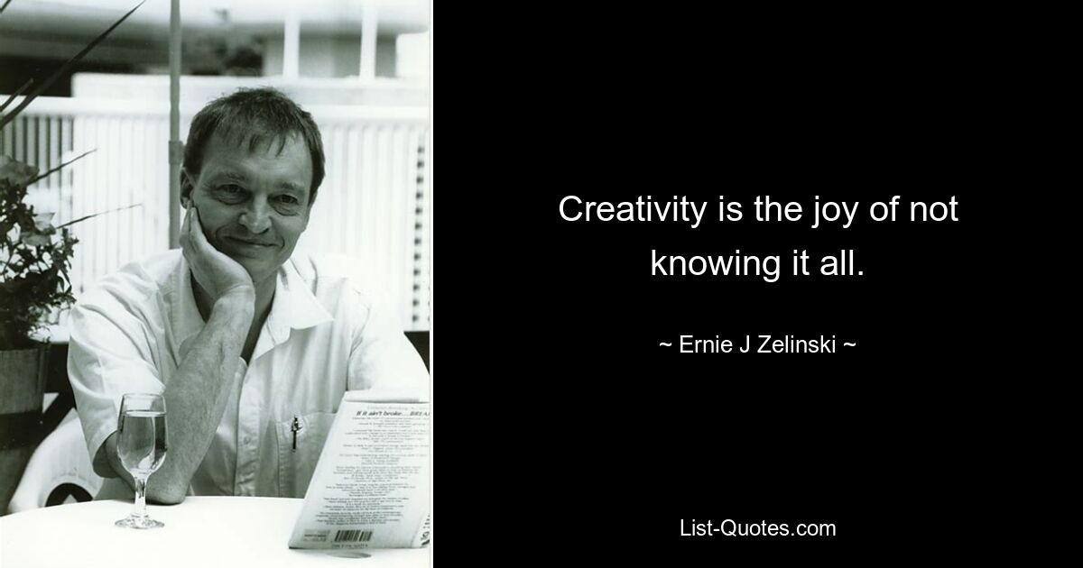 Creativity is the joy of not knowing it all. — © Ernie J Zelinski