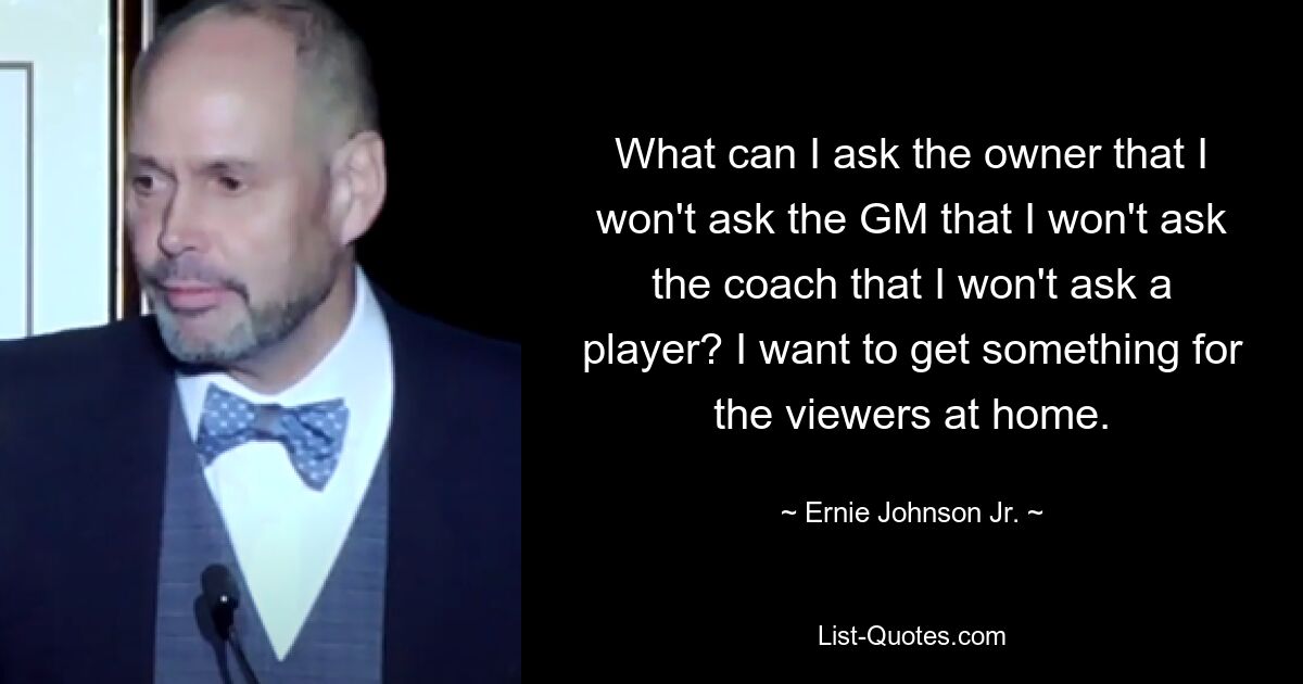 What can I ask the owner that I won't ask the GM that I won't ask the coach that I won't ask a player? I want to get something for the viewers at home. — © Ernie Johnson Jr.