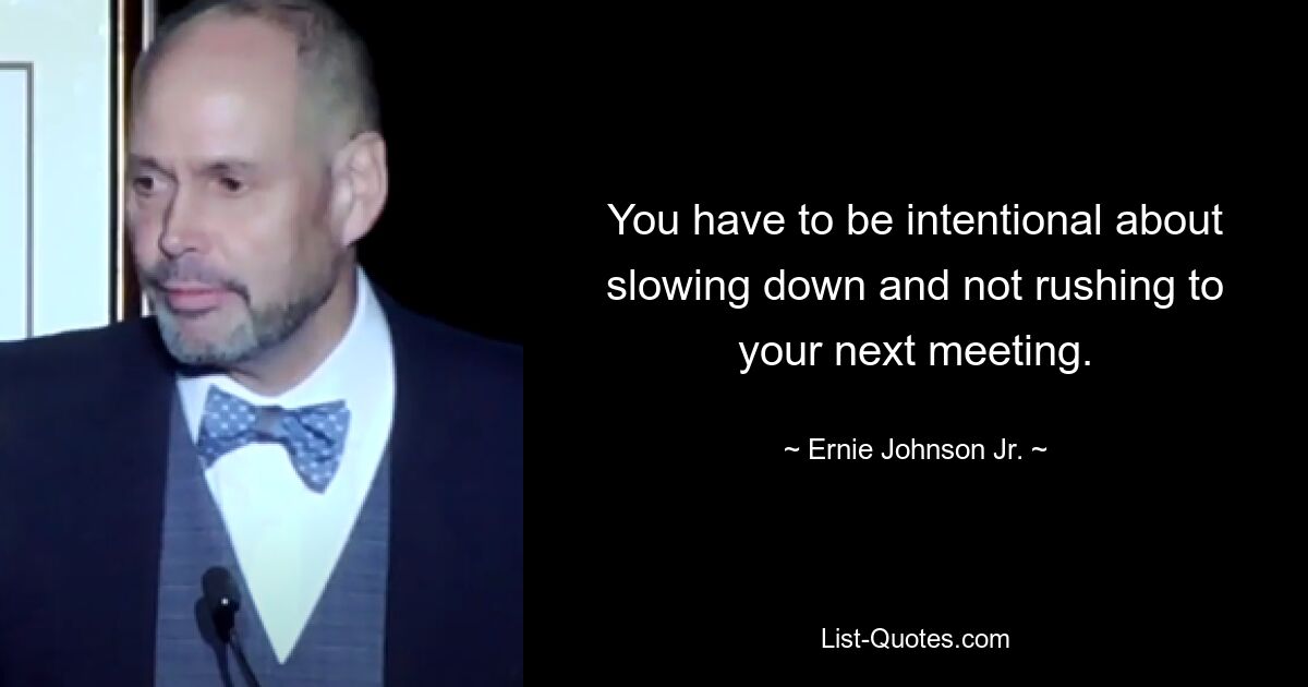 You have to be intentional about slowing down and not rushing to your next meeting. — © Ernie Johnson Jr.