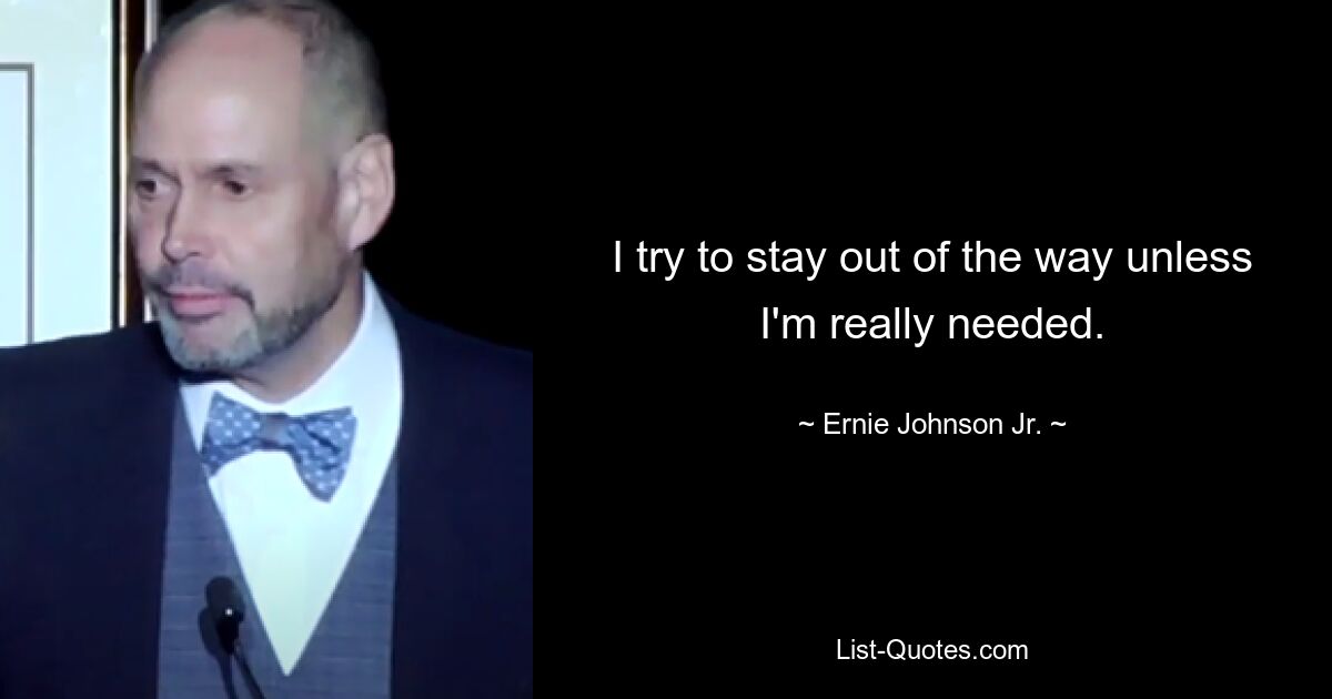 I try to stay out of the way unless I'm really needed. — © Ernie Johnson Jr.