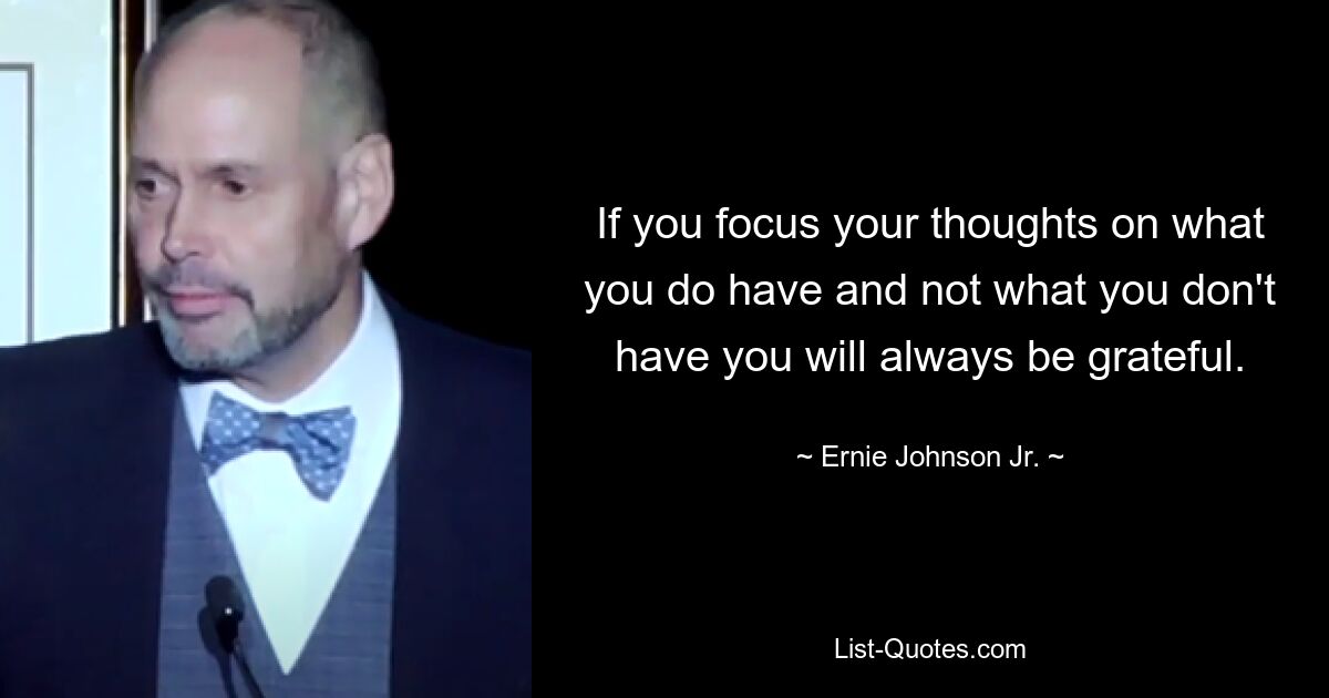 If you focus your thoughts on what you do have and not what you don't have you will always be grateful. — © Ernie Johnson Jr.