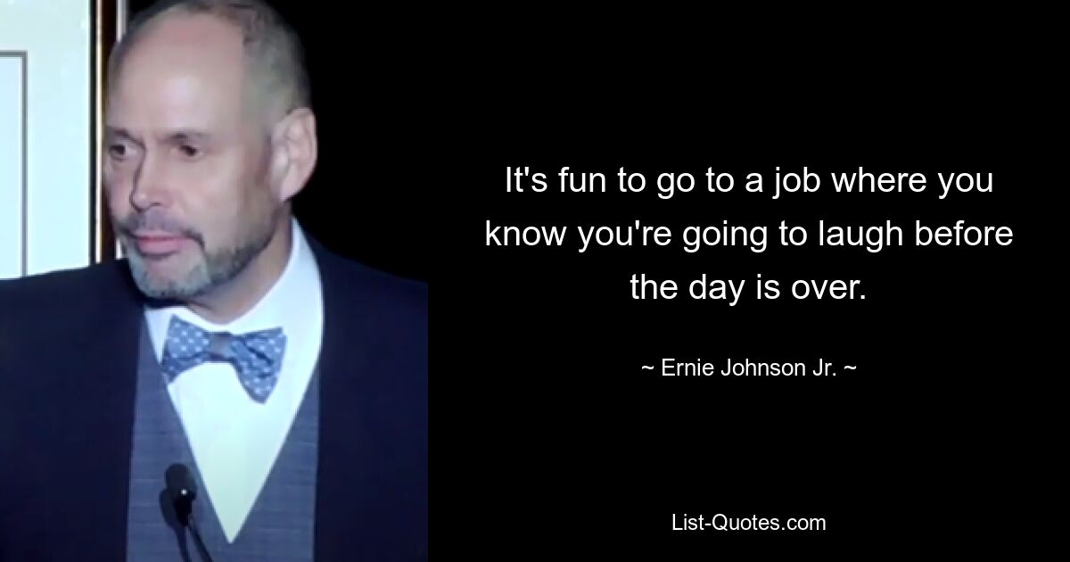 It's fun to go to a job where you know you're going to laugh before the day is over. — © Ernie Johnson Jr.