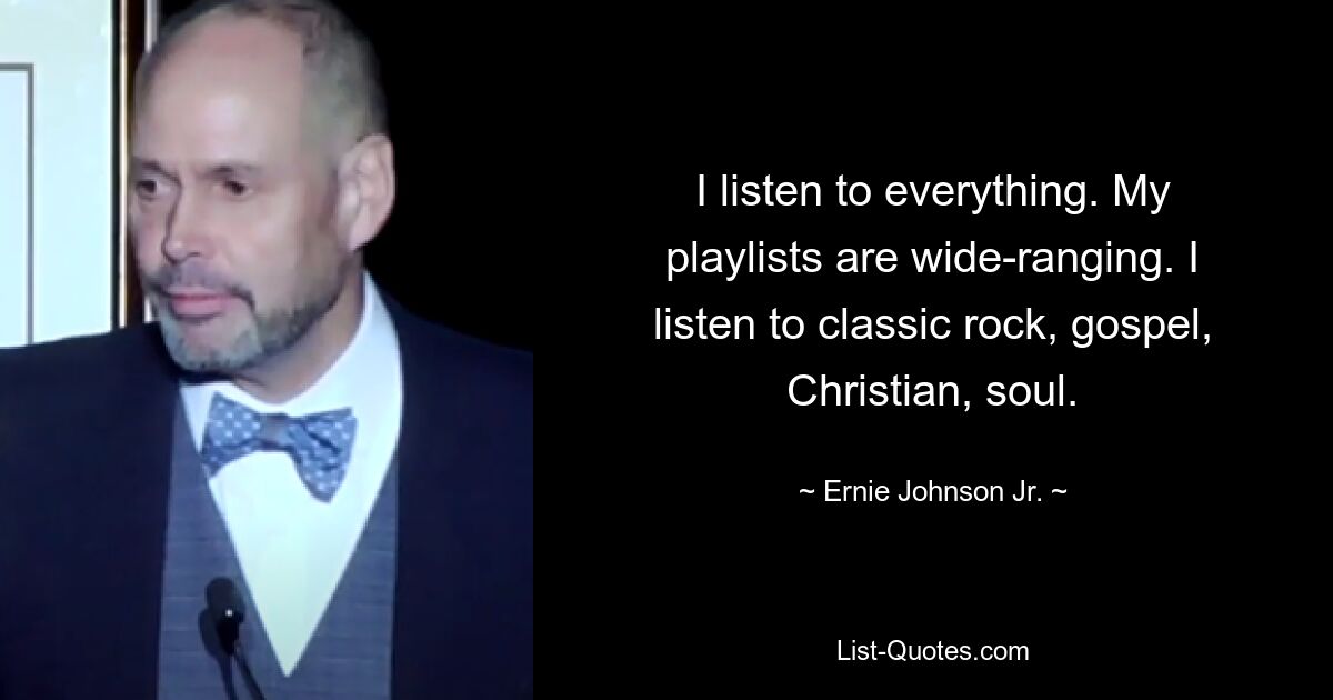 I listen to everything. My playlists are wide-ranging. I listen to classic rock, gospel, Christian, soul. — © Ernie Johnson Jr.