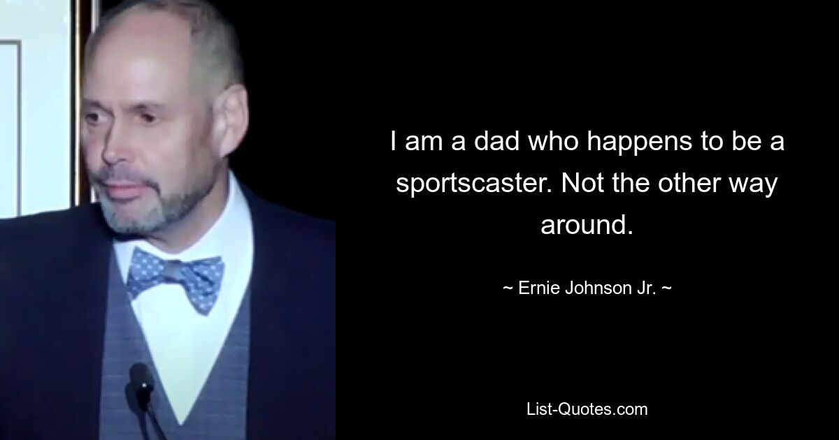 I am a dad who happens to be a sportscaster. Not the other way around. — © Ernie Johnson Jr.