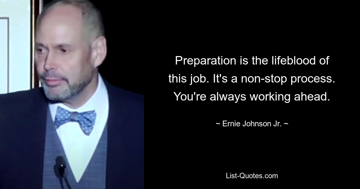 Preparation is the lifeblood of this job. It's a non-stop process. You're always working ahead. — © Ernie Johnson Jr.