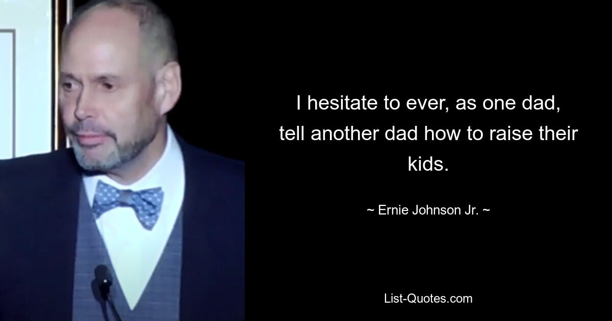 I hesitate to ever, as one dad, tell another dad how to raise their kids. — © Ernie Johnson Jr.