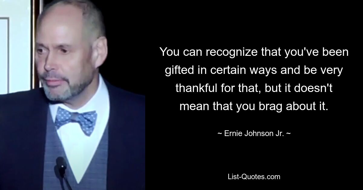 You can recognize that you've been gifted in certain ways and be very thankful for that, but it doesn't mean that you brag about it. — © Ernie Johnson Jr.