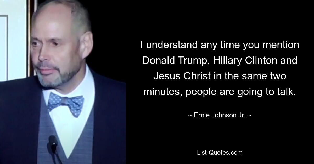 I understand any time you mention Donald Trump, Hillary Clinton and Jesus Christ in the same two minutes, people are going to talk. — © Ernie Johnson Jr.