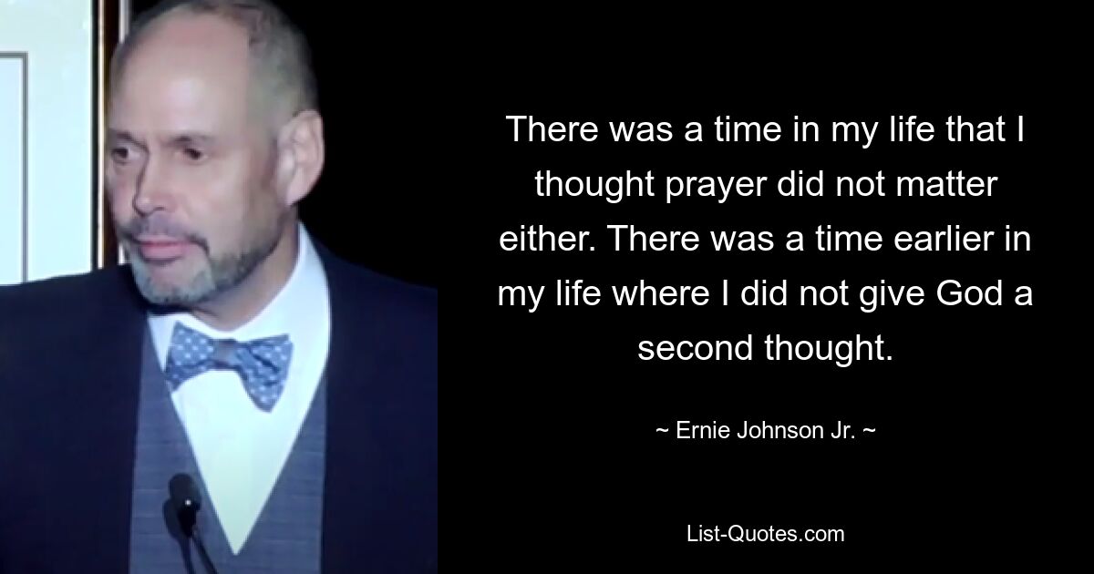 There was a time in my life that I thought prayer did not matter either. There was a time earlier in my life where I did not give God a second thought. — © Ernie Johnson Jr.