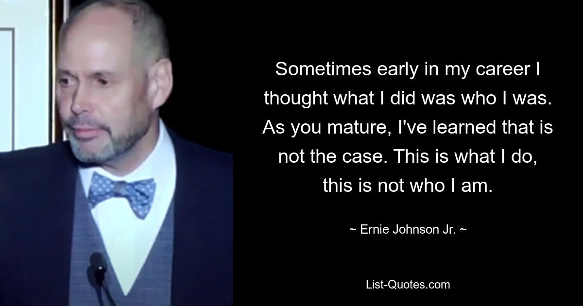 Sometimes early in my career I thought what I did was who I was. As you mature, I've learned that is not the case. This is what I do, this is not who I am. — © Ernie Johnson Jr.