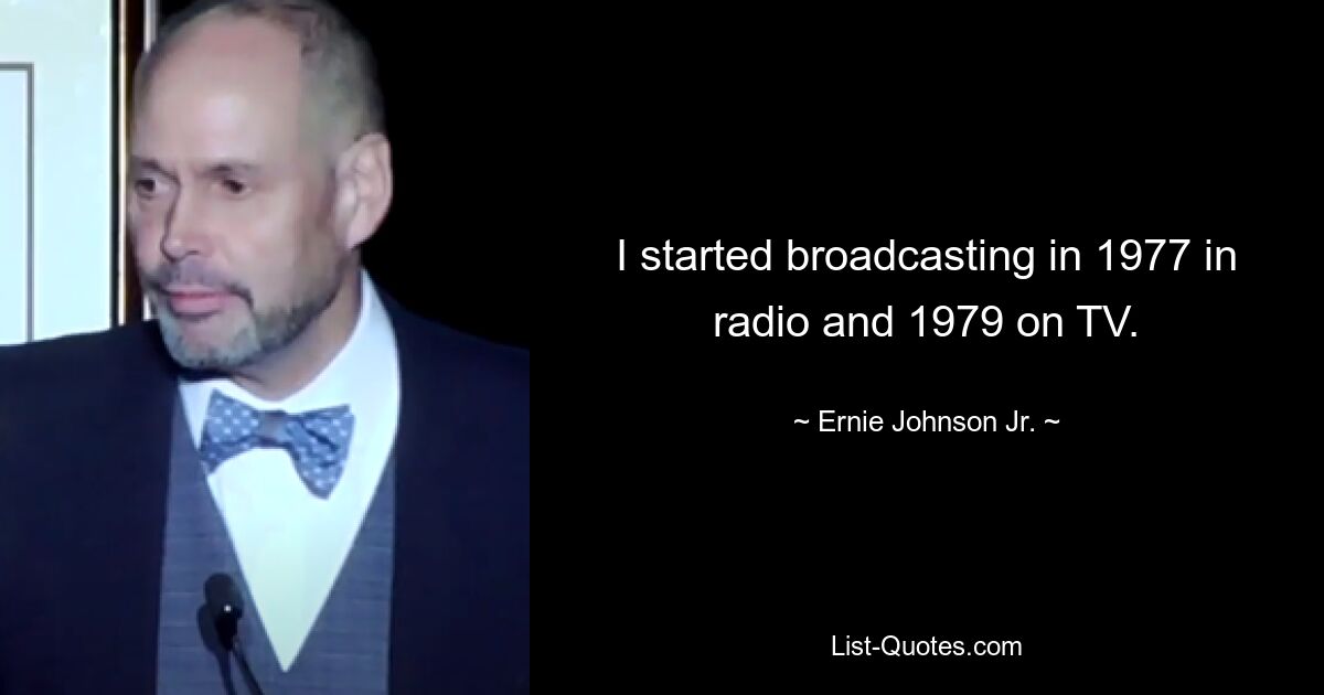 I started broadcasting in 1977 in radio and 1979 on TV. — © Ernie Johnson Jr.