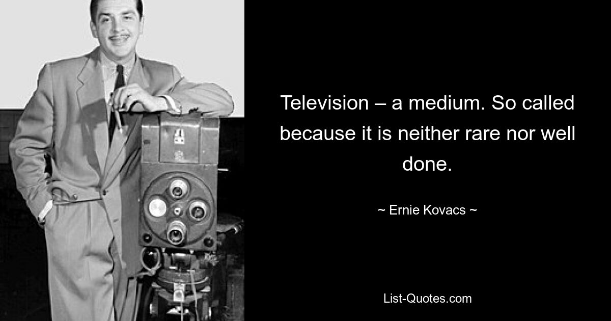 Television – a medium. So called because it is neither rare nor well done. — © Ernie Kovacs