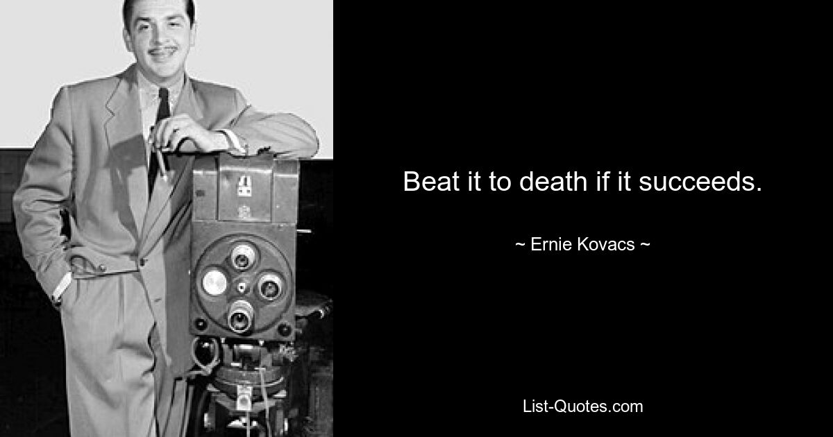 Beat it to death if it succeeds. — © Ernie Kovacs