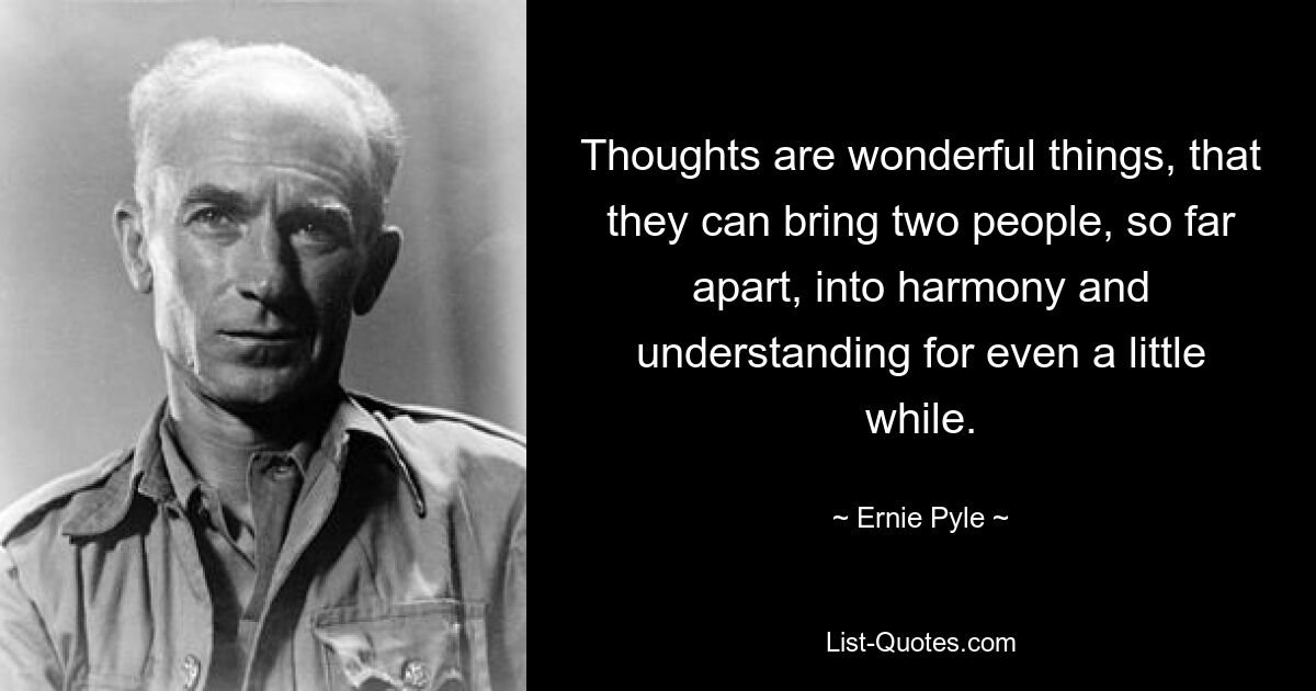 Thoughts are wonderful things, that they can bring two people, so far apart, into harmony and understanding for even a little while. — © Ernie Pyle