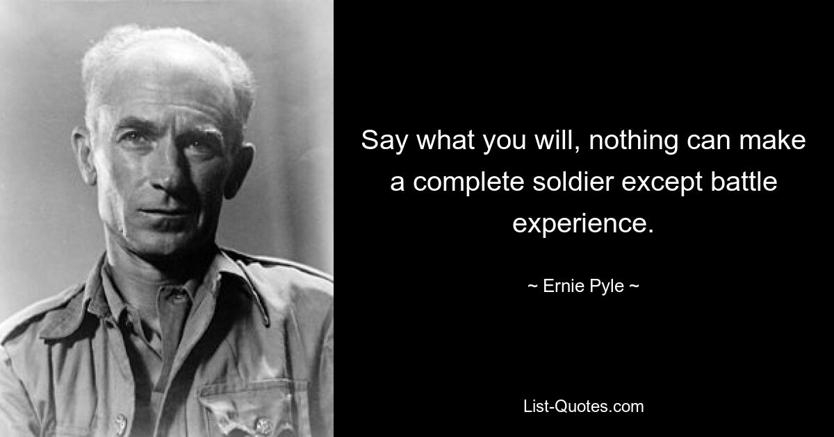 Say what you will, nothing can make a complete soldier except battle experience. — © Ernie Pyle