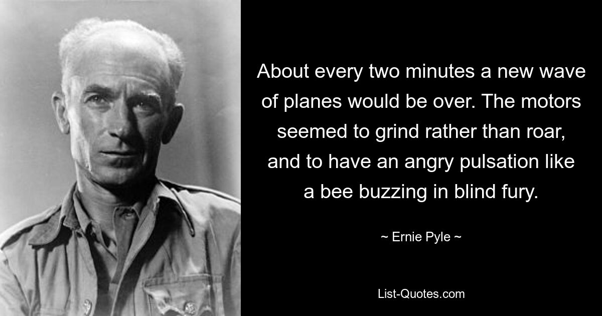 About every two minutes a new wave of planes would be over. The motors seemed to grind rather than roar, and to have an angry pulsation like a bee buzzing in blind fury. — © Ernie Pyle