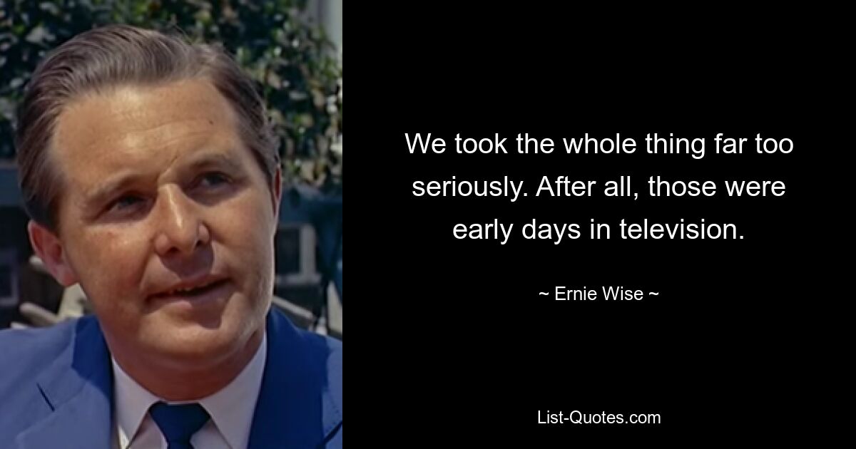 We took the whole thing far too seriously. After all, those were early days in television. — © Ernie Wise