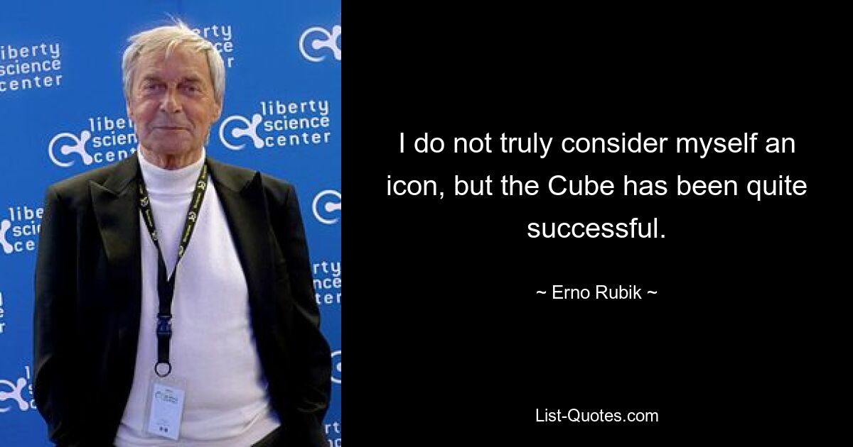 I do not truly consider myself an icon, but the Cube has been quite successful. — © Erno Rubik