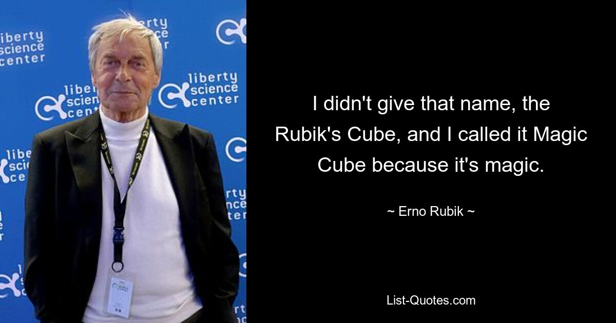 I didn't give that name, the Rubik's Cube, and I called it Magic Cube because it's magic. — © Erno Rubik