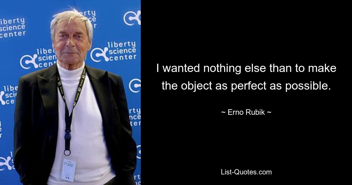 I wanted nothing else than to make the object as perfect as possible. — © Erno Rubik